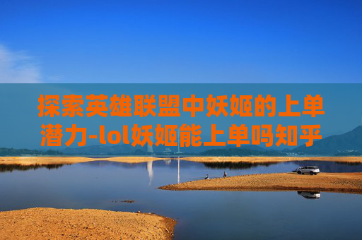 探索英雄联盟中妖姬的上单潜力-lol妖姬能上单吗知乎
