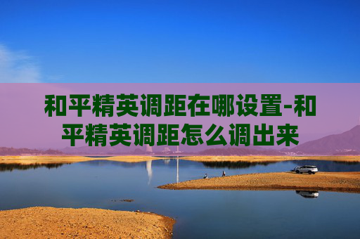 和平精英调距在哪设置-和平精英调距怎么调出来