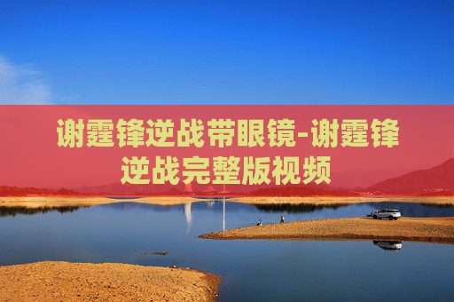 谢霆锋逆战带眼镜-谢霆锋逆战完整版视频