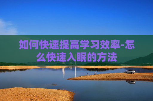如何快速提高学习效率-怎么快速入眠的方法