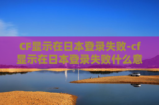 CF显示在日本登录失败-cf显示在日本登录失败什么意思