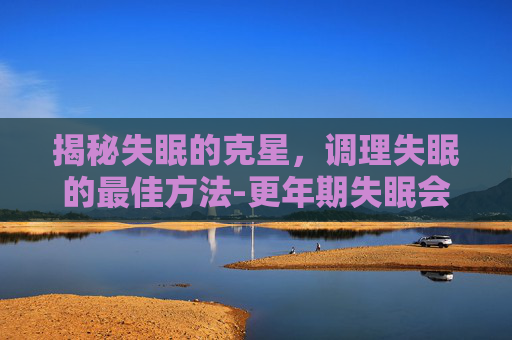 揭秘失眠的克星，调理失眠的最佳方法-更年期失眠会自愈吗