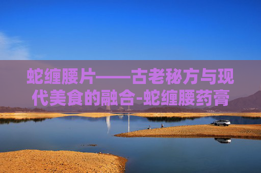 蛇缠腰片——古老秘方与现代美食的融合-蛇缠腰药膏