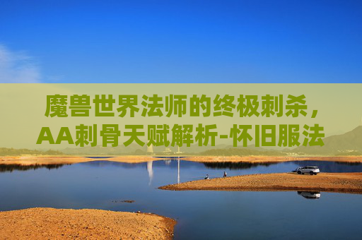 魔兽世界法师的终极刺杀，AA刺骨天赋解析-怀旧服法师刺骨天赋