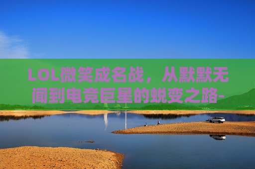 LOL微笑成名战，从默默无闻到电竞巨星的蜕变之路-lol微笑ez成名战