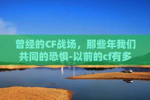 曾经的CF战场，那些年我们共同的恐惧-以前的cf有多吓人啊