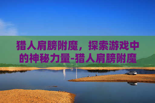 猎人肩膀附魔，探索游戏中的神秘力量-猎人肩膀附魔什么属性好