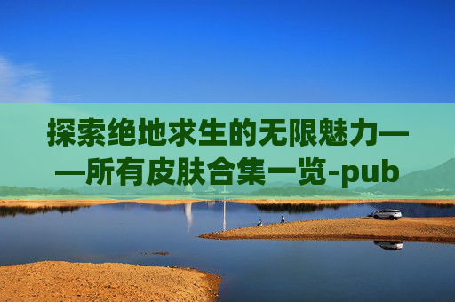探索绝地求生的无限魅力——所有皮肤合集一览-pubg全部皮肤图鉴