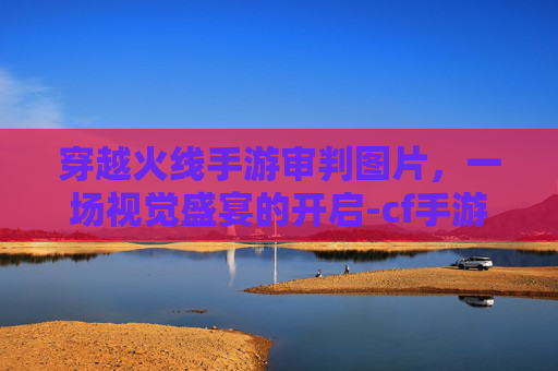 穿越火线手游审判图片，一场视觉盛宴的开启-cf手游审判图片大全