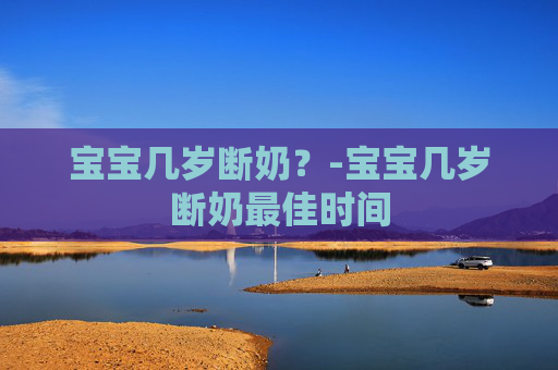 宝宝几岁断奶？-宝宝几岁断奶最佳时间