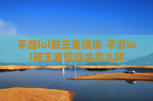 手游lol被王者投诉-手游lol被王者投诉会怎么样