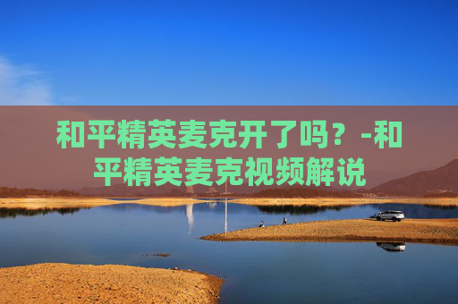 和平精英麦克开了吗？-和平精英麦克视频解说