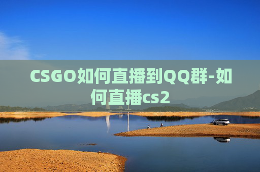 CSGO如何直播到QQ群-如何直播cs2