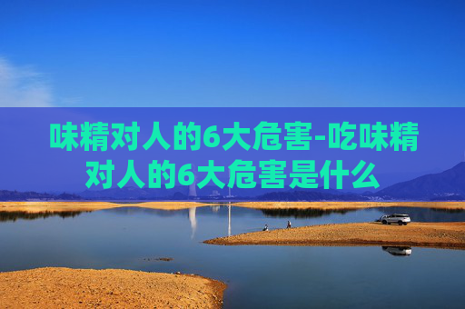 味精对人的6大危害-吃味精对人的6大危害是什么