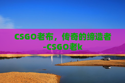 CSGO老布，传奇的缔造者-CSGO老k