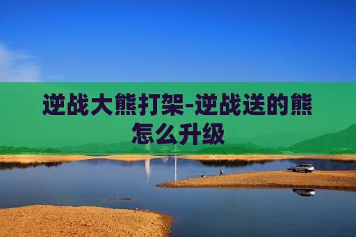逆战大熊打架-逆战送的熊怎么升级