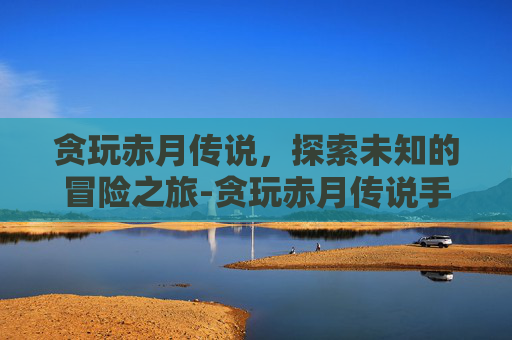 贪玩赤月传说，探索未知的冒险之旅-贪玩赤月传说手游官网