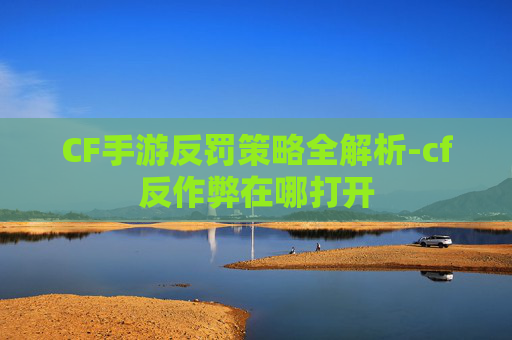 CF手游反罚策略全解析-cf反作弊在哪打开