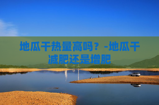地瓜干热量高吗？-地瓜干减肥还是增肥