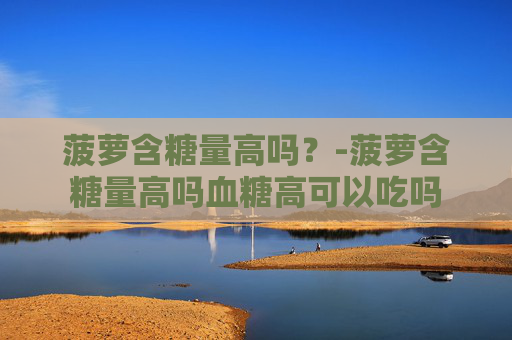 菠萝含糖量高吗？-菠萝含糖量高吗血糖高可以吃吗
