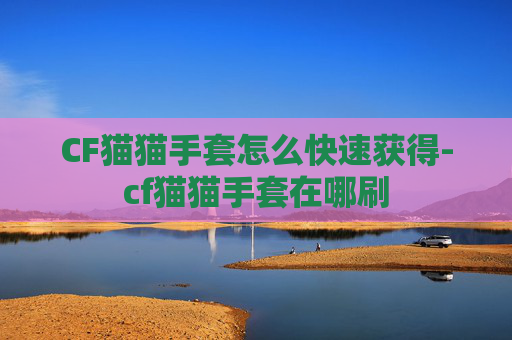 CF猫猫手套怎么快速获得-cf猫猫手套在哪刷