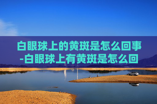 白眼球上的黄斑是怎么回事-白眼球上有黄斑是怎么回事图片