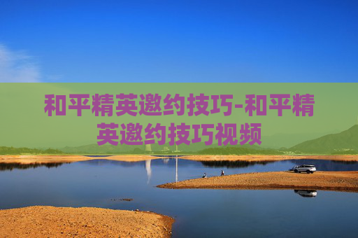 和平精英邀约技巧-和平精英邀约技巧视频