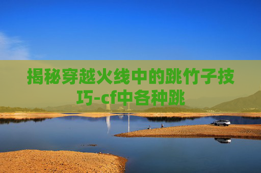 揭秘穿越火线中的跳竹子技巧-cf中各种跳