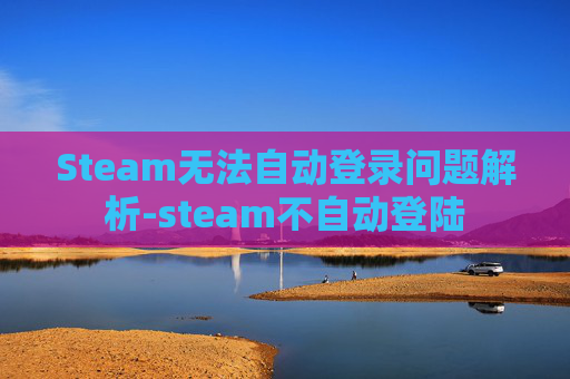 Steam无法自动登录问题解析-steam不自动登陆