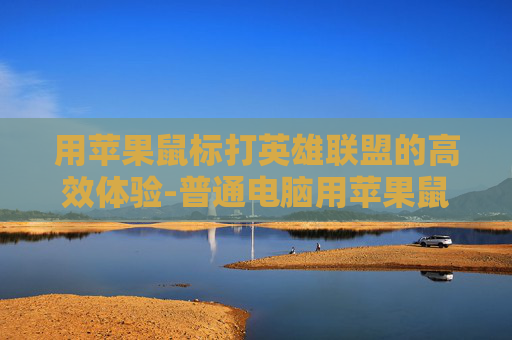 用苹果鼠标打英雄联盟的高效体验-普通电脑用苹果鼠标