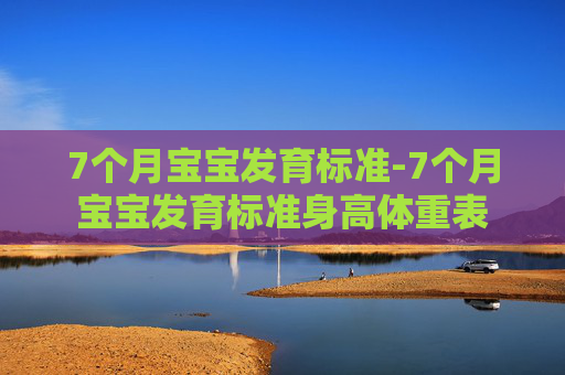 7个月宝宝发育标准-7个月宝宝发育标准身高体重表