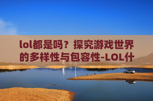 lol都是吗？探究游戏世界的多样性与包容性-LOL什么