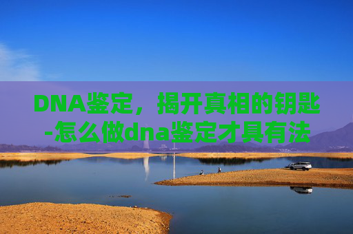 DNA鉴定，揭开真相的钥匙-怎么做dna鉴定才具有法律效力