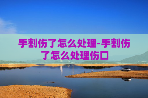手割伤了怎么处理-手割伤了怎么处理伤口