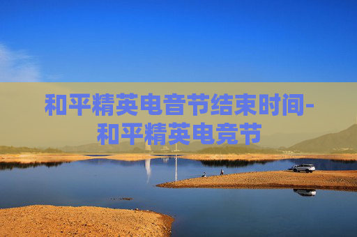 和平精英电音节结束时间-和平精英电竞节