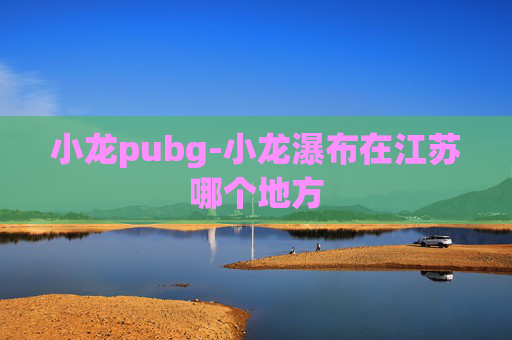 小龙pubg-小龙瀑布在江苏哪个地方