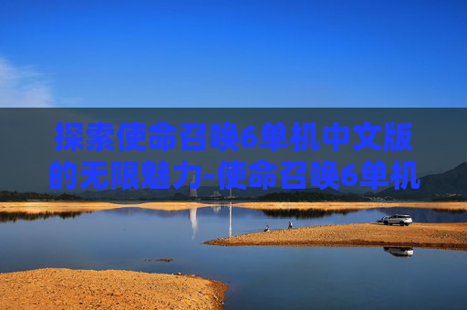 探索使命召唤6单机中文版的无限魅力-使命召唤6单机版资源