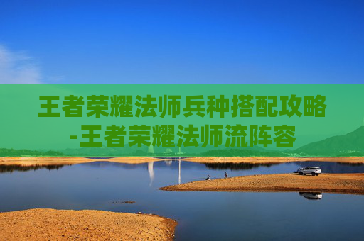 王者荣耀法师兵种搭配攻略-王者荣耀法师流阵容