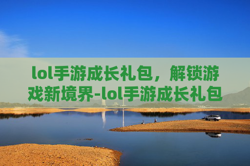 lol手游成长礼包，解锁游戏新境界-lol手游成长礼包在哪领