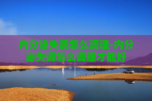 内分泌失调怎么调理-内分泌失调怎么调理才能好