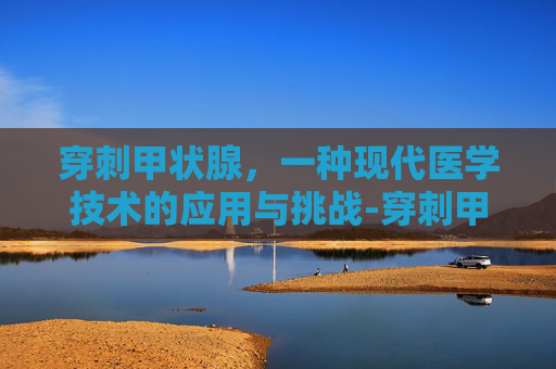 穿刺甲状腺，一种现代医学技术的应用与挑战-穿刺甲状腺痛不痛