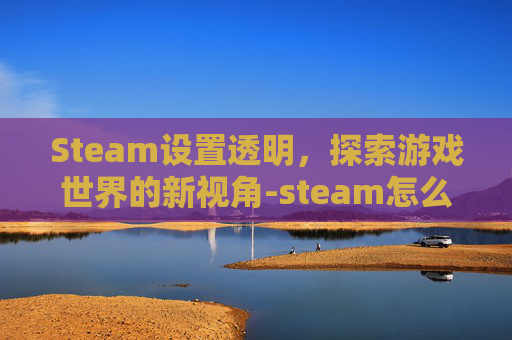 Steam设置透明，探索游戏世界的新视角-steam怎么设置透明背景