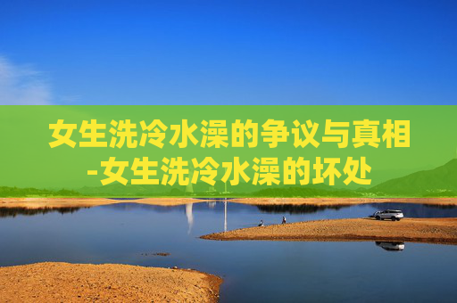 女生洗冷水澡的争议与真相-女生洗冷水澡的坏处