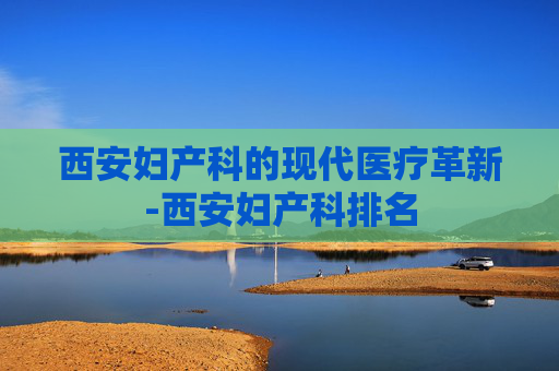 西安妇产科的现代医疗革新-西安妇产科排名