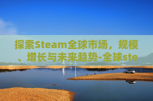 探索Steam全球市场，规模、增长与未来趋势-全球steam玩家分布图