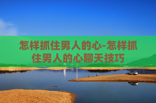 怎样抓住男人的心-怎样抓住男人的心聊天技巧