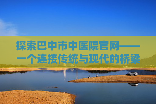 探索巴中市中医院官网——一个连接传统与现代的桥梁-巴中市中医院官网入口
