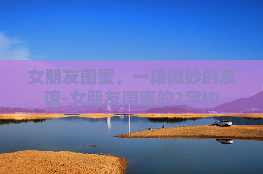 女朋友闺蜜，一段微妙的友谊-女朋友闺蜜的2字ID