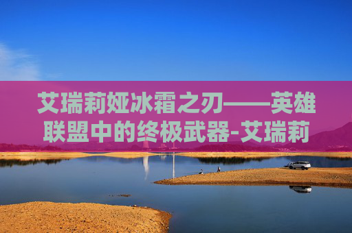 艾瑞莉娅冰霜之刃——英雄联盟中的终极武器-艾瑞莉娅冰霜之刃皮肤价格