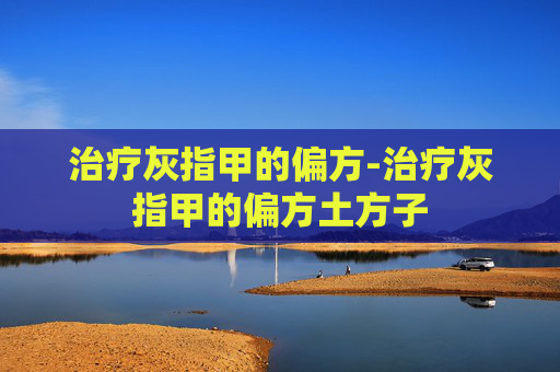 治疗灰指甲的偏方-治疗灰指甲的偏方土方子